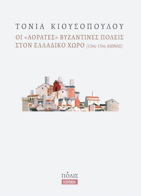 ΚΙΟΥΣΟΠΟΥΛΟΥ ΤΟΝΙΑ ΟΙ ΑΟΡΑΤΕΣ ΒΥΖΑΝΤΙΝΕΣ ΠΟΛΕΙΣ ΣΤΟΝ ΕΛΛΑΔΙΚΟ ΧΩΡΟ 13ΟΣ-15ΟΣ ΑΙΩΝΑΣ